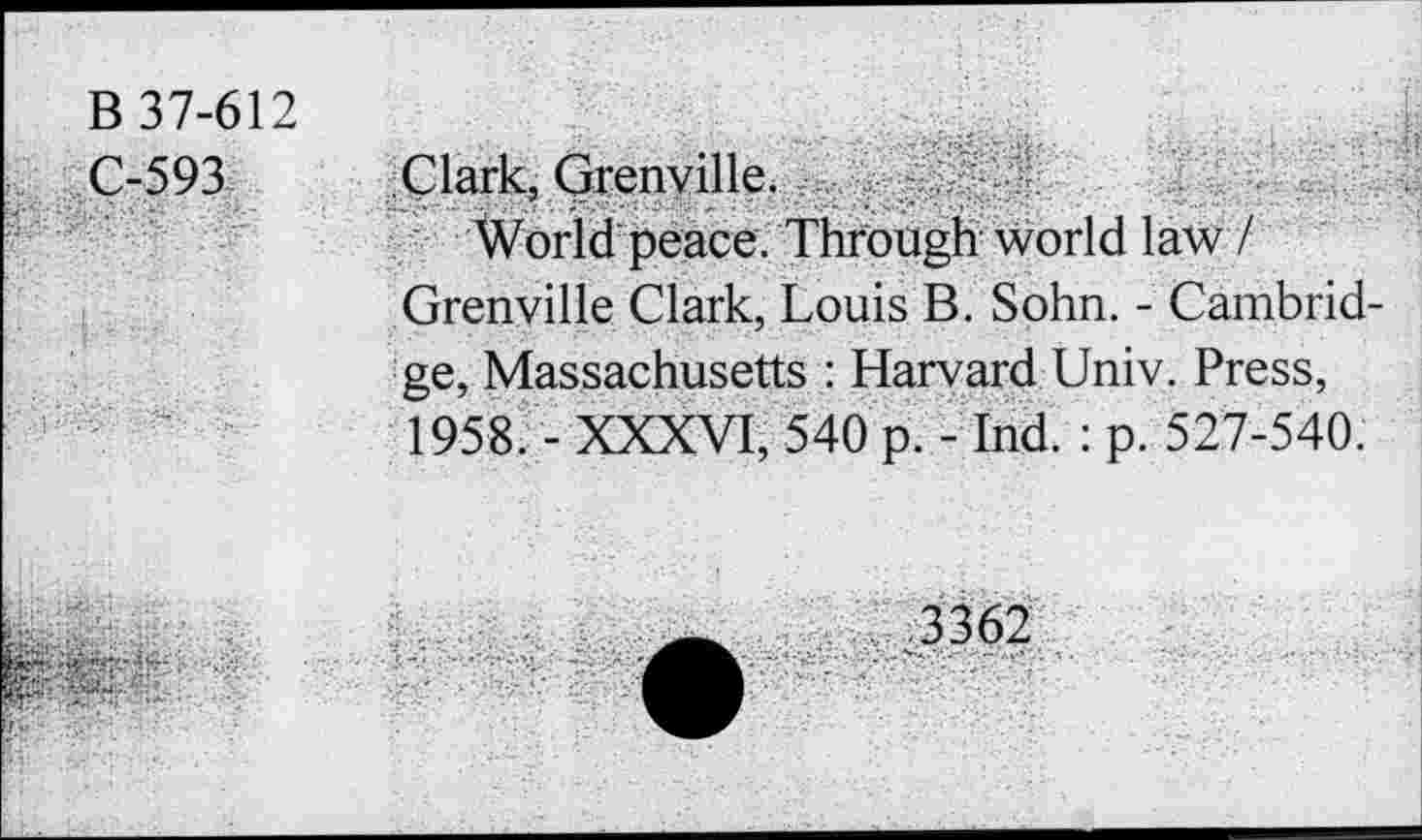 ﻿B 37-612
C-593
Clark, Grenville.
World peace. Through world law / Grenville Clark, Louis B. Sohn. - Cambridge, Massachusetts : Harvard Univ. Press, 1958. - XXXVI, 540 p. - Ind. : p. 527-540.